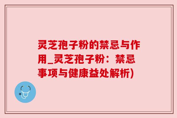 灵芝孢子粉的禁忌与作用_灵芝孢子粉：禁忌事项与健康益处解析)
