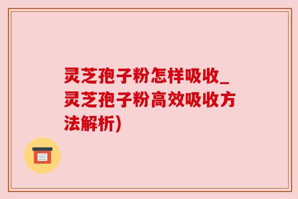 灵芝孢子粉怎样吸收_灵芝孢子粉高效吸收方法解析) 灵芝孢子粉怎样吸收_灵芝孢子粉高效吸收方法解析)