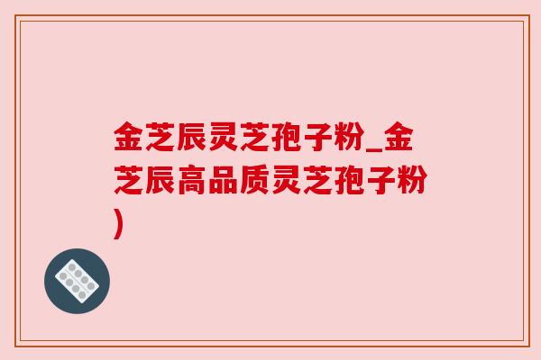 金芝辰灵芝孢子粉_金芝辰高品质灵芝孢子粉) 金芝辰灵芝孢子粉_金芝辰高品质灵芝孢子粉)