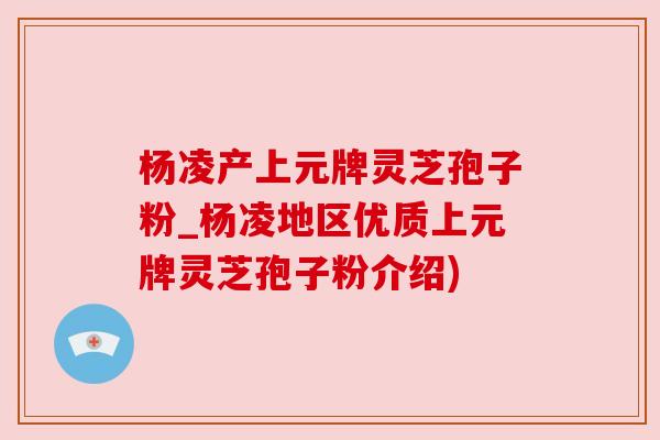 杨凌产上元牌灵芝孢子粉_杨凌地区优质上元牌灵芝孢子粉介绍)