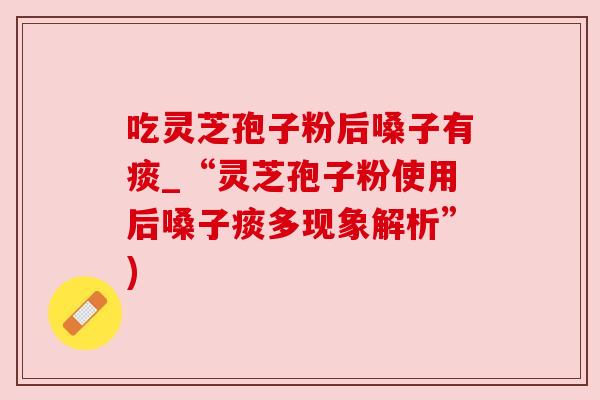 吃灵芝孢子粉后嗓子有痰_“灵芝孢子粉使用后嗓子痰多现象解析”)