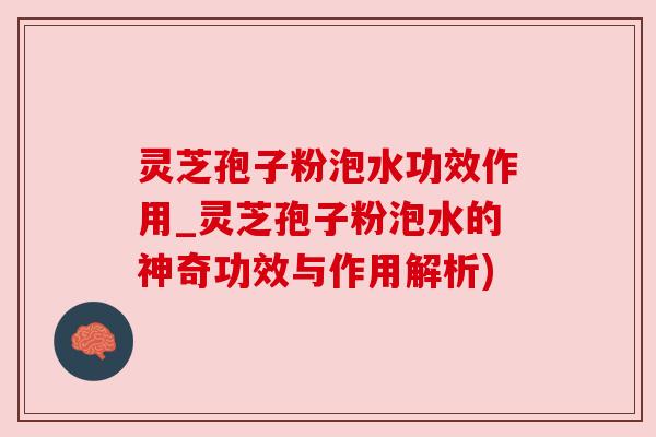 灵芝孢子粉泡水功效作用_灵芝孢子粉泡水的神奇功效与作用解析) 灵芝孢子粉泡水功效作用_灵芝孢子粉泡水的神奇功效与作用解析)