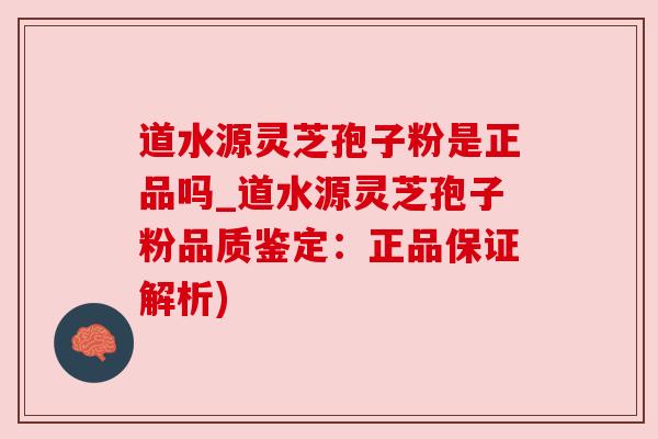 道水源灵芝孢子粉是正品吗_道水源灵芝孢子粉品质鉴定:正品保证解析) 道水源灵芝孢子粉是正品吗_道水源灵芝孢子粉品质鉴定:正品保证解析)