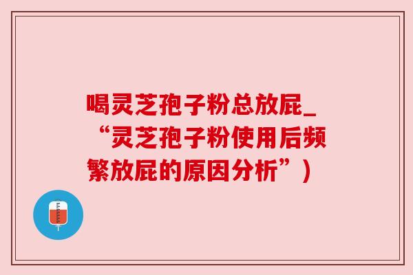 喝灵芝孢子粉总放屁_“灵芝孢子粉使用后频繁放屁的原因分析”)