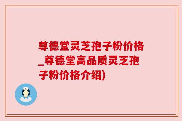尊德堂灵芝孢子粉价格_尊德堂高品质灵芝孢子粉价格介绍)