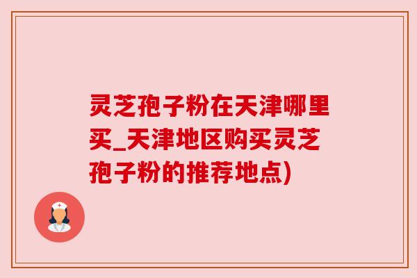 灵芝孢子粉在天津哪里买_天津地区购买灵芝孢子粉的推荐地点) 灵芝孢子粉在天津哪里买_天津地区购买灵芝孢子粉的推荐地点)