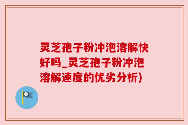 灵芝孢子粉冲泡溶解快好吗_灵芝孢子粉冲泡溶解速度的优劣分析) 灵芝孢子粉冲泡溶解快好吗_灵芝孢子粉冲泡溶解速度的优劣分析)