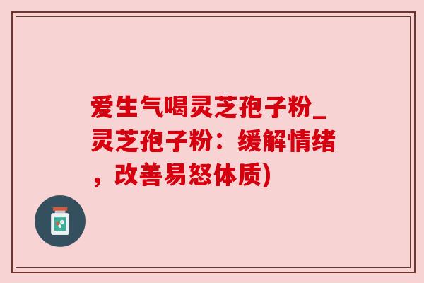 爱生气喝灵芝孢子粉_灵芝孢子粉:缓解情绪,改善易怒体质) 爱生气喝灵芝孢子粉_灵芝孢子粉:缓解情绪,改善易怒体质)