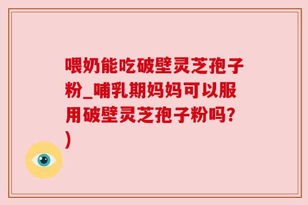 喂奶能吃破壁灵芝孢子粉_哺乳期妈妈可以服用破壁灵芝孢子粉吗?) 喂奶能吃破壁灵芝孢子粉_哺乳期妈妈可以服用破壁灵芝孢子粉吗?)