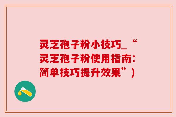 灵芝孢子粉小技巧_“灵芝孢子粉使用指南：简单技巧提升效果”)