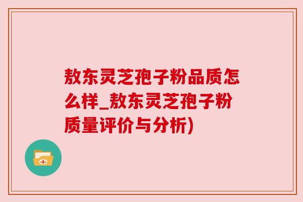敖东灵芝孢子粉品质怎么样_敖东灵芝孢子粉质量评价与分析)