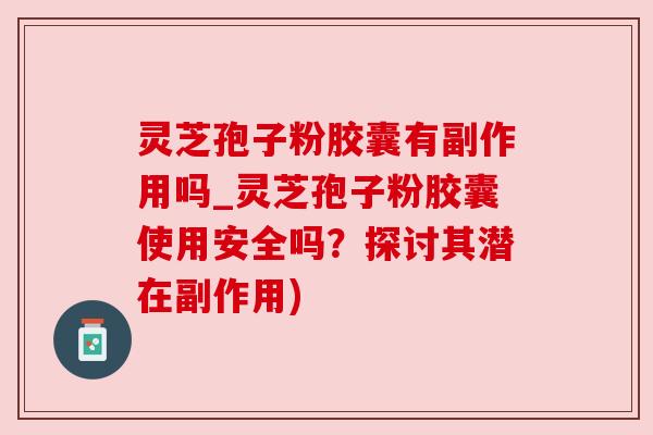 灵芝孢子粉胶囊有副作用吗_灵芝孢子粉胶囊使用安全吗?探讨其潜在副作用) 灵芝孢子粉胶囊有副作用吗_灵芝孢子粉胶囊使用安全吗?探讨其潜在副作用)