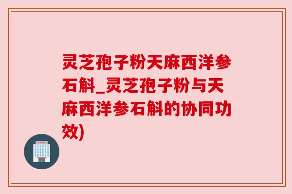 灵芝孢子粉天麻西洋参石斛_灵芝孢子粉与天麻西洋参石斛的协同功效)