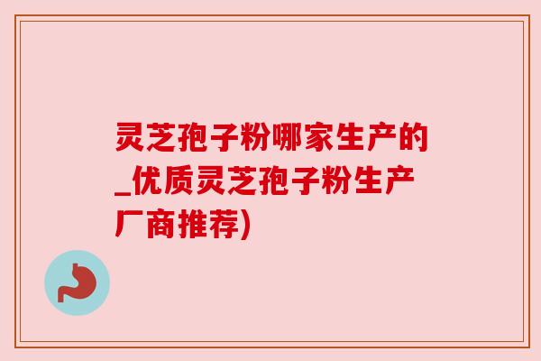 灵芝孢子粉哪家生产的_优质灵芝孢子粉生产厂商推荐) 灵芝孢子粉哪家生产的_优质灵芝孢子粉生产厂商推荐)