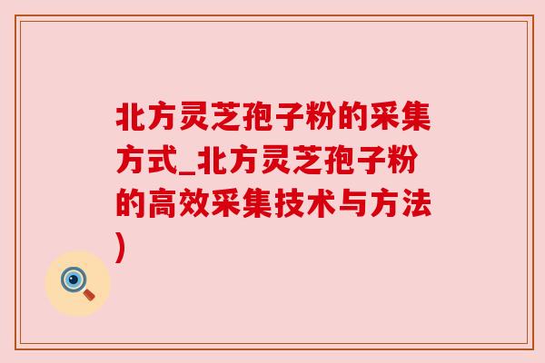 北方灵芝孢子粉的采集方式_北方灵芝孢子粉的高效采集技术与方法) 北方灵芝孢子粉的采集方式_北方灵芝孢子粉的高效采集技术与方法)