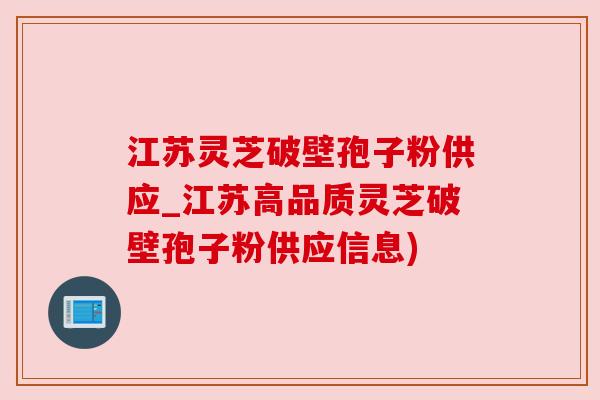 江苏灵芝破壁孢子粉供应_江苏高品质灵芝破壁孢子粉供应信息) 江苏灵芝破壁孢子粉供应_江苏高品质灵芝破壁孢子粉供应信息)