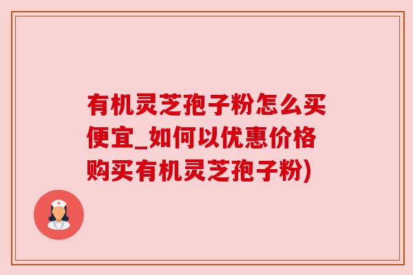 有机灵芝孢子粉怎么买便宜_如何以优惠价格购买有机灵芝孢子粉) 有机灵芝孢子粉怎么买便宜_如何以优惠价格购买有机灵芝孢子粉)