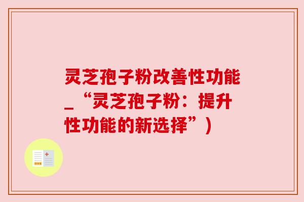 灵芝孢子粉改善性功能_“灵芝孢子粉：提升性功能的新选择”)