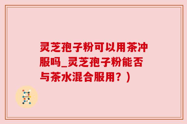 灵芝孢子粉可以用茶冲服吗_灵芝孢子粉能否与茶水混合服用?) 灵芝孢子粉可以用茶冲服吗_灵芝孢子粉能否与茶水混合服用?)