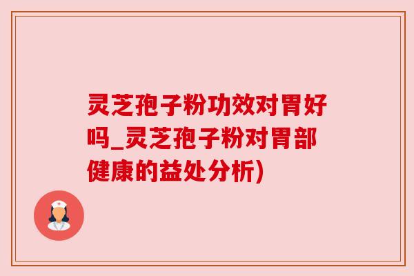 灵芝孢子粉功效对胃好吗_灵芝孢子粉对胃部健康的益处分析) 灵芝孢子粉功效对胃好吗_灵芝孢子粉对胃部健康的益处分析)