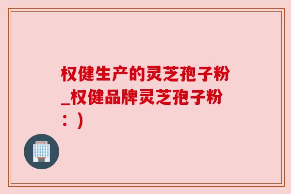 权健生产的灵芝孢子粉_权健品牌灵芝孢子粉：)