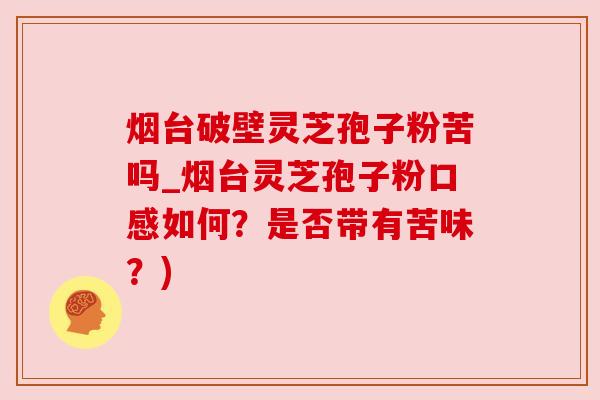 烟台破壁灵芝孢子粉苦吗_烟台灵芝孢子粉口感如何?是否带有苦味?) 烟台破壁灵芝孢子粉苦吗_烟台灵芝孢子粉口感如何?是否带有苦味?)