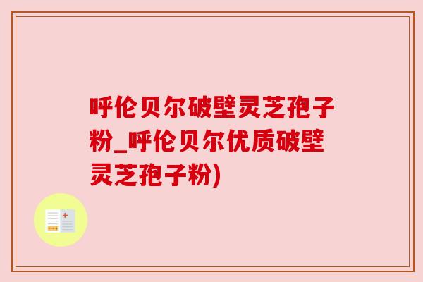 呼伦贝尔破壁灵芝孢子粉_呼伦贝尔优质破壁灵芝孢子粉) 呼伦贝尔破壁灵芝孢子粉_呼伦贝尔优质破壁灵芝孢子粉)