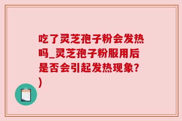 吃了灵芝孢子粉会发热吗_灵芝孢子粉服用后是否会引起发热现象？)
