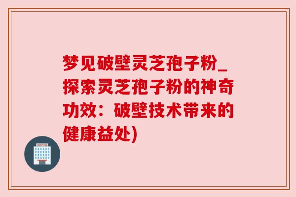 梦见破壁灵芝孢子粉_探索灵芝孢子粉的神奇功效:破壁技术带来的健康益处) 梦见破壁灵芝孢子粉_探索灵芝孢子粉的神奇功效:破壁技术带来的健康益处)