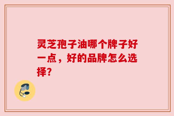 灵芝孢子油哪个牌子好一点,好的品牌怎么选择? 灵芝孢子油哪个牌子好一点,好的品牌怎么选择?