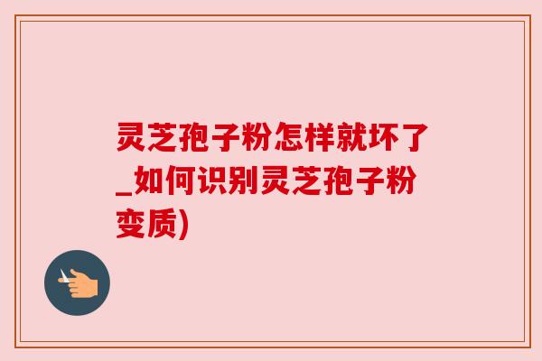 灵芝孢子粉怎样就坏了_如何识别灵芝孢子粉变质) 灵芝孢子粉怎样就坏了_如何识别灵芝孢子粉变质)