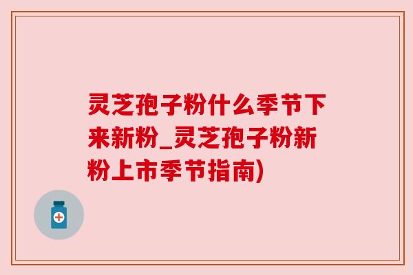 灵芝孢子粉什么季节下来新粉_灵芝孢子粉新粉上市季节指南) 灵芝孢子粉什么季节下来新粉_灵芝孢子粉新粉上市季节指南)