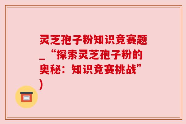 灵芝孢子粉知识竞赛题_“探索灵芝孢子粉的奥秘:知识竞赛挑战”) 灵芝孢子粉知识竞赛题_“探索灵芝孢子粉的奥秘:知识竞赛挑战”)