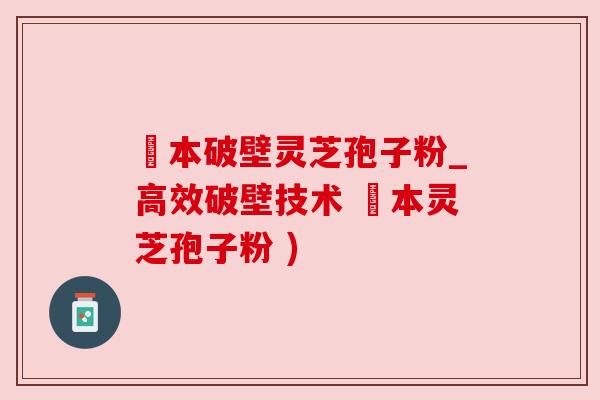 蕰本破壁灵芝孢子粉_高效破壁技术 蕰本灵芝孢子粉 ) 蕰本破壁灵芝孢子粉_高效破壁技术 蕰本灵芝孢子粉 )