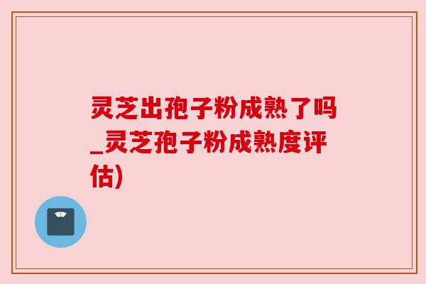 灵芝出孢子粉成熟了吗_灵芝孢子粉成熟度评估) 灵芝出孢子粉成熟了吗_灵芝孢子粉成熟度评估)