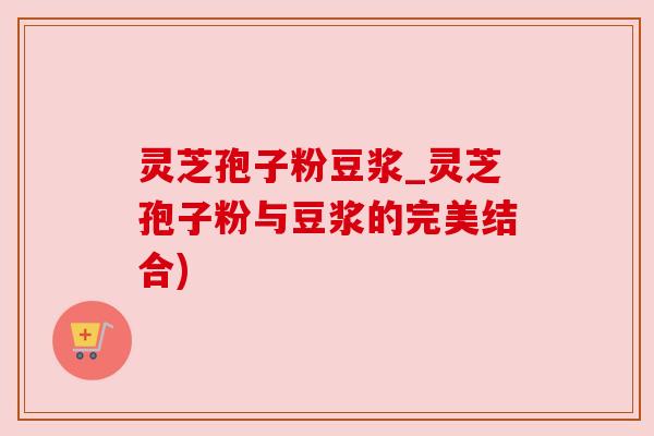 灵芝孢子粉豆浆_灵芝孢子粉与豆浆的完美结合) 灵芝孢子粉豆浆_灵芝孢子粉与豆浆的完美结合)
