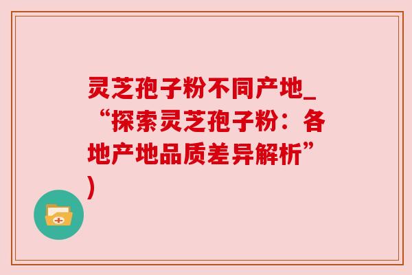 灵芝孢子粉不同产地_“探索灵芝孢子粉：各地产地品质差异解析”)