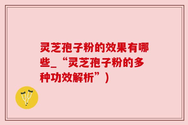 灵芝孢子粉的效果有哪些_“灵芝孢子粉的多种功效解析”)