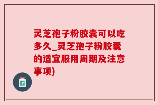 灵芝孢子粉胶囊可以吃多久_灵芝孢子粉胶囊的适宜服用周期及注意事项) 灵芝孢子粉胶囊可以吃多久_灵芝孢子粉胶囊的适宜服用周期及注意事项)