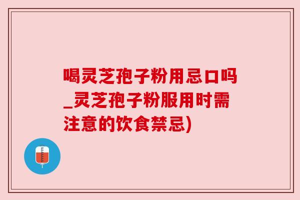 喝灵芝孢子粉用忌口吗_灵芝孢子粉服用时需注意的饮食禁忌) 喝灵芝孢子粉用忌口吗_灵芝孢子粉服用时需注意的饮食禁忌)
