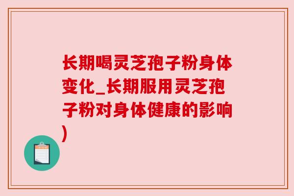 长期喝灵芝孢子粉身体变化_长期服用灵芝孢子粉对身体健康的影响) 长期喝灵芝孢子粉身体变化_长期服用灵芝孢子粉对身体健康的影响)