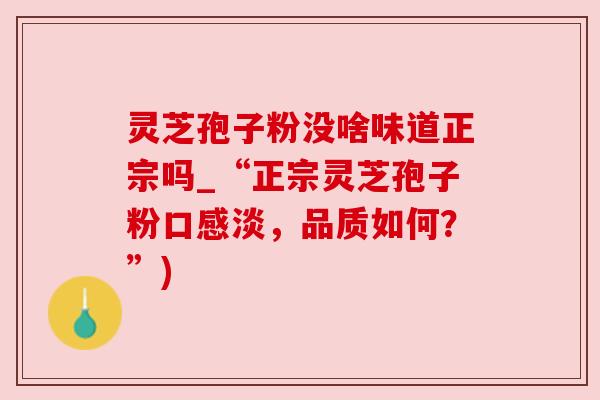 灵芝孢子粉没啥味道正宗吗_“正宗灵芝孢子粉口感淡,品质如何?”) 灵芝孢子粉没啥味道正宗吗_“正宗灵芝孢子粉口感淡,品质如何?”)