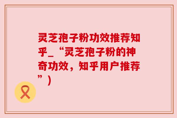 灵芝孢子粉功效推荐知乎_“灵芝孢子粉的神奇功效，知乎用户推荐”)