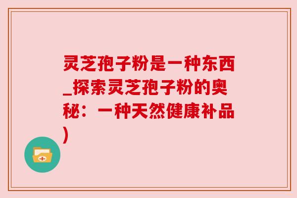 灵芝孢子粉是一种东西_探索灵芝孢子粉的奥秘:一种天然健康补品) 灵芝孢子粉是一种东西_探索灵芝孢子粉的奥秘:一种天然健康补品)