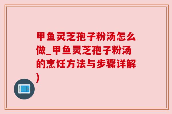 甲鱼灵芝孢子粉汤怎么做_甲鱼灵芝孢子粉汤的烹饪方法与步骤详解)