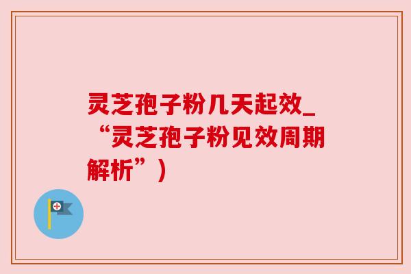 灵芝孢子粉几天起效_“灵芝孢子粉见效周期解析”)