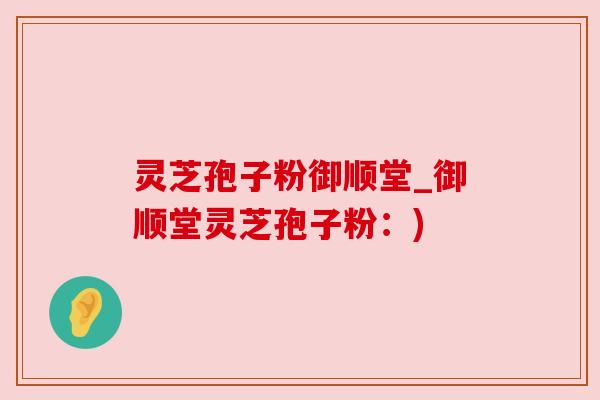 灵芝孢子粉御顺堂_御顺堂灵芝孢子粉：)