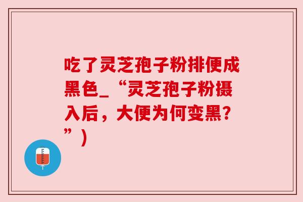 吃了灵芝孢子粉排便成黑色_“灵芝孢子粉摄入后，大便为何变黑？”)