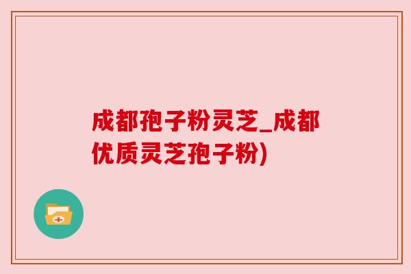 成都孢子粉灵芝_成都优质灵芝孢子粉) 成都孢子粉灵芝_成都优质灵芝孢子粉)