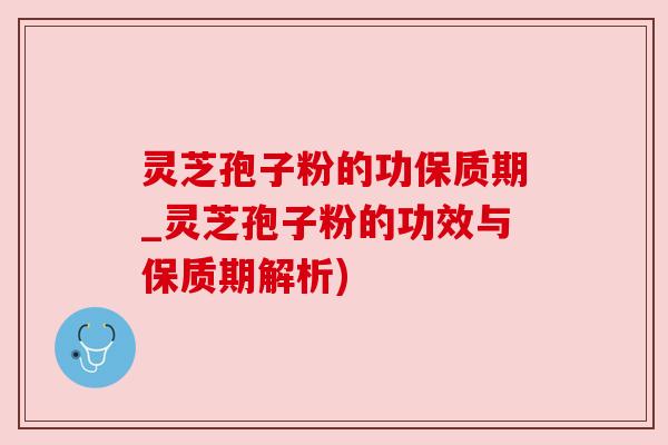 灵芝孢子粉的功保质期_灵芝孢子粉的功效与保质期解析)